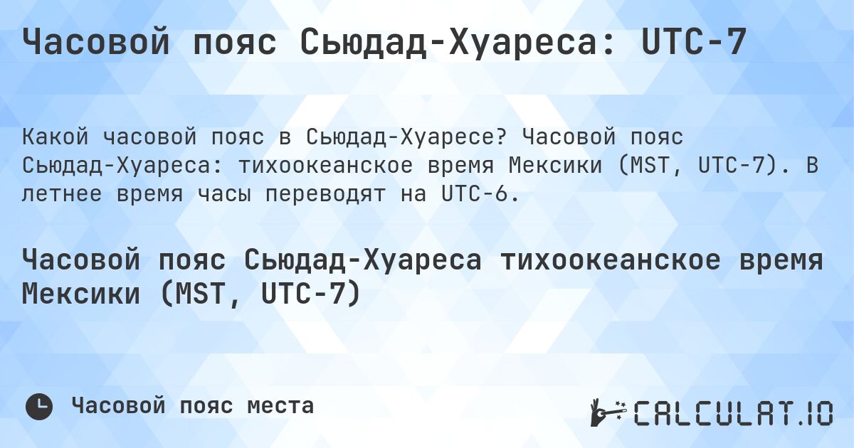 Часовой пояс Сьюдад-Хуареса: UTC−7. Часовой пояс Сьюдад-Хуареса: тихоокеанское время Мексики (MST, UTC−7). В летнее время часы переводят на UTC−6.