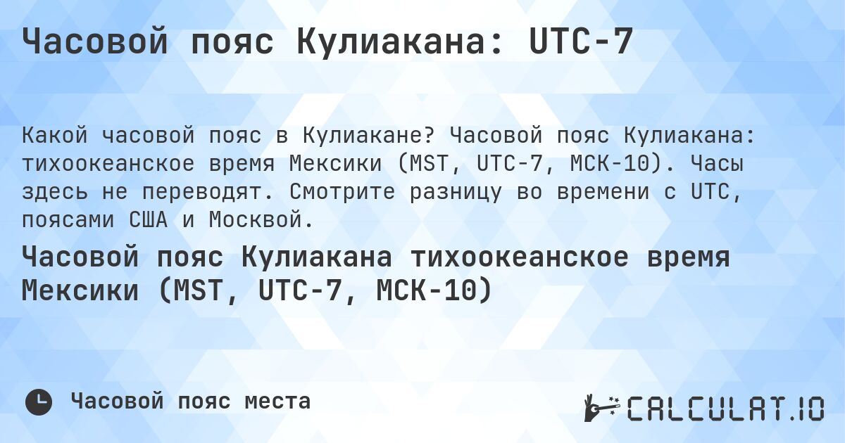 Часовой пояс Кулиакана: UTC−7. Часовой пояс Кулиакана: тихоокеанское время Мексики (MST, UTC−7, МСК−10). Часы здесь не переводят. Смотрите разницу во времени с UTC, поясами США и Москвой.