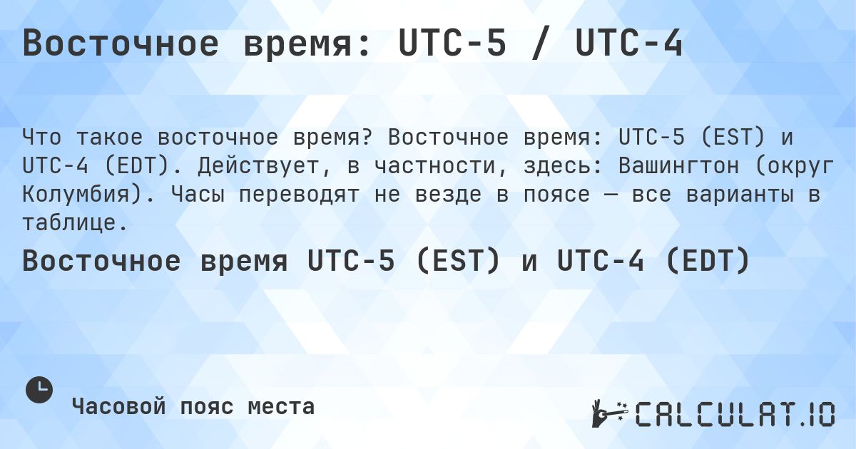Восточное время: UTC−5 / UTC−4. Восточное время: UTC−5 (EST) и UTC−4 (EDT). Действует, в частности, здесь: Вашингтон (округ Колумбия). Часы переводят не везде в поясе — все варианты в таблице.