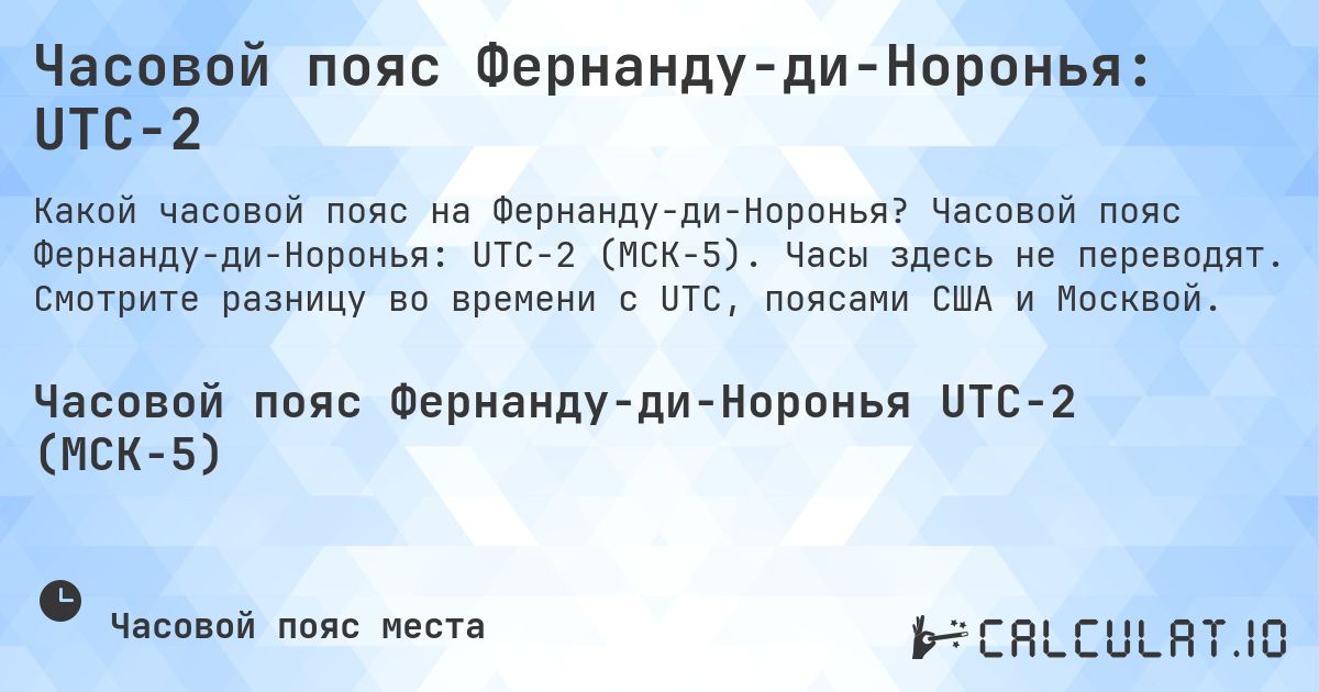 Часовой пояс Фернанду-ди-Норонья: UTC−2. Часовой пояс Фернанду-ди-Норонья: UTC−2 (МСК−5). Часы здесь не переводят. Смотрите разницу во времени с UTC, поясами США и Москвой.