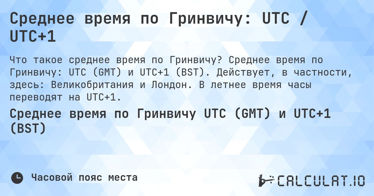 Среднее время по Гринвичу: UTC / UTC+1. Среднее время по Гринвичу: UTC (GMT) и UTC+1 (BST). Действует, в частности, здесь: Великобритания и Лондон. В летнее время часы переводят на UTC+1.