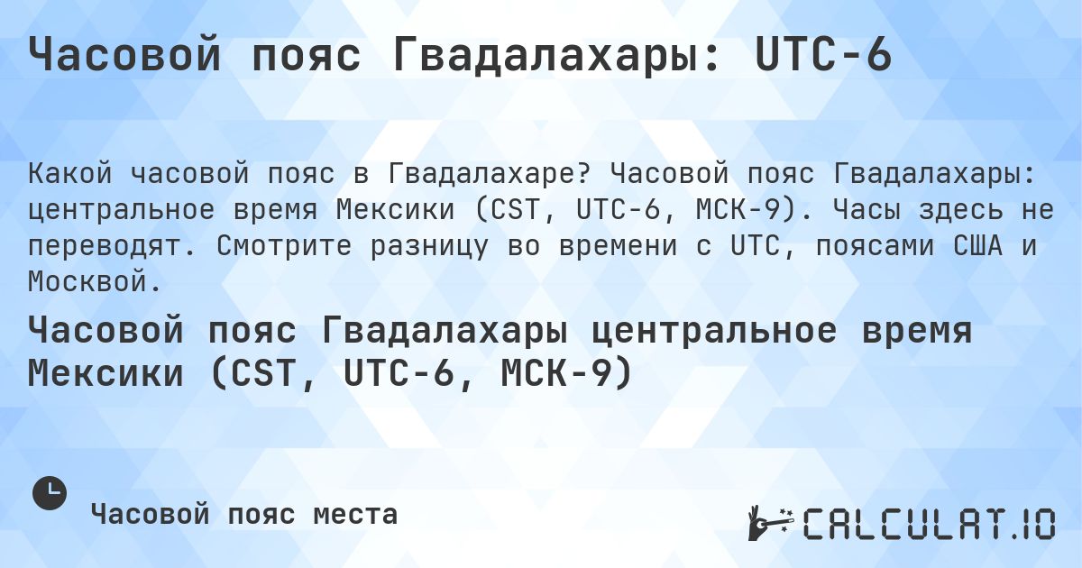 Часовой пояс Гвадалахары: UTC−6. Часовой пояс Гвадалахары: центральное время Мексики (CST, UTC−6, МСК−9). Часы здесь не переводят. Смотрите разницу во времени с UTC, поясами США и Москвой.