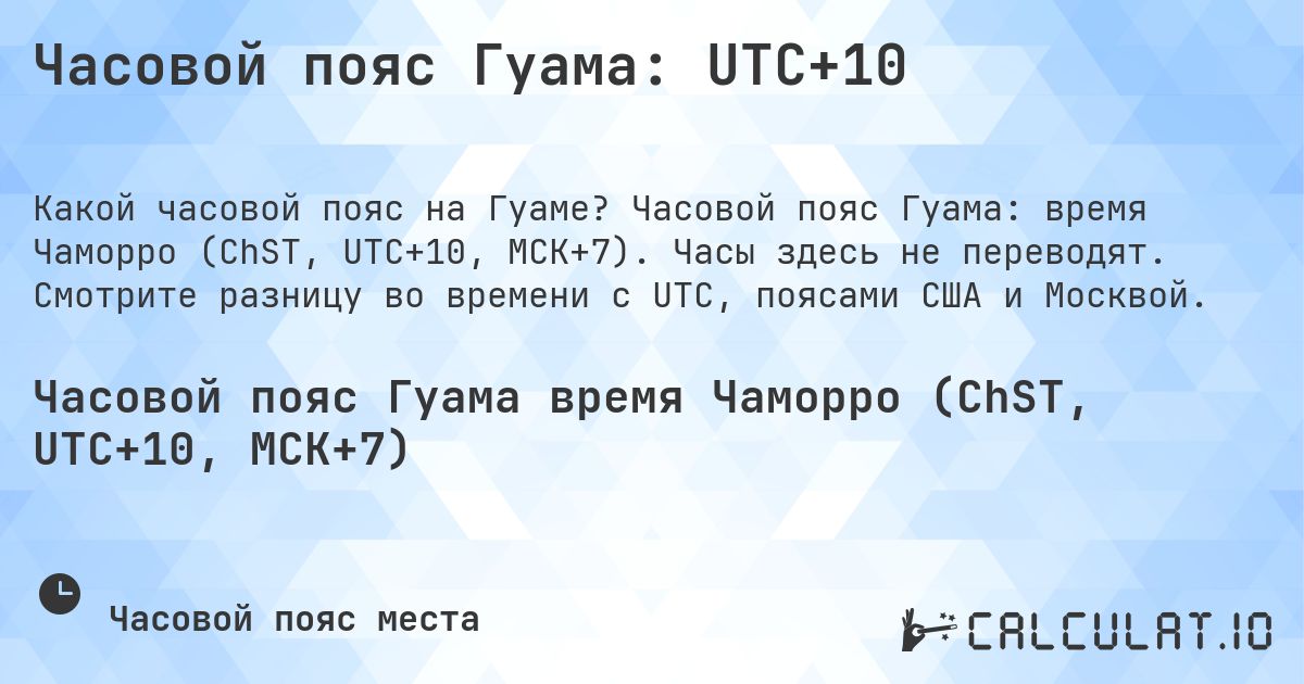 Часовой пояс Гуама: UTC+10. Часовой пояс Гуама: время Чаморро (ChST, UTC+10, МСК+7). Часы здесь не переводят. Смотрите разницу во времени с UTC, поясами США и Москвой.