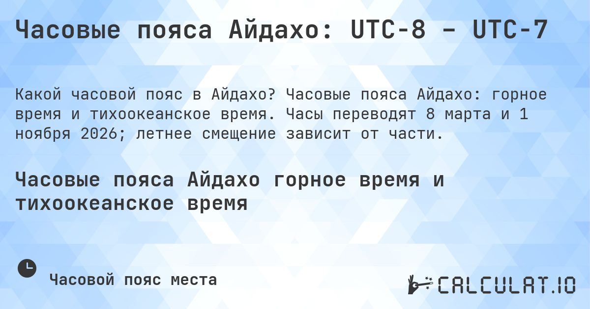 Часовые пояса Айдахо: UTC−8 – UTC−7. Часовые пояса Айдахо: горное время и тихоокеанское время. Часы переводят 8 марта и 1 ноября 2026; летнее смещение зависит от части.