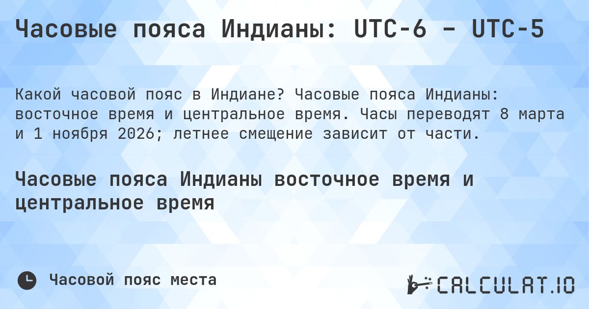 Часовые пояса Индианы: UTC−6 – UTC−5. Часовые пояса Индианы: восточное время и центральное время. Часы переводят 8 марта и 1 ноября 2026; летнее смещение зависит от части.