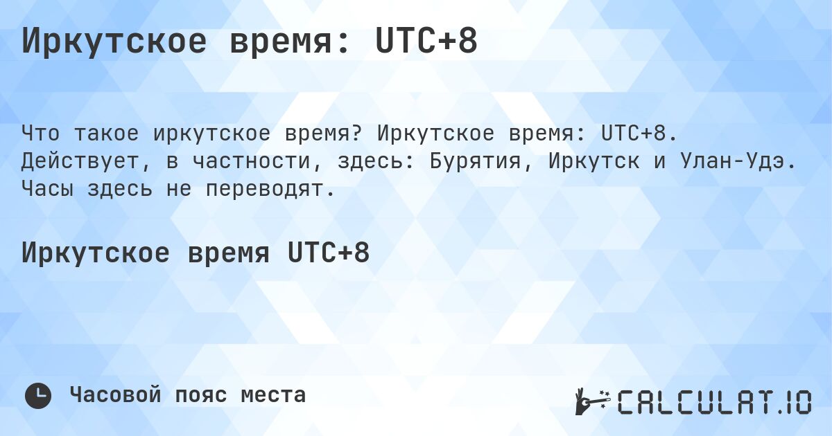 Иркутское время: UTC+8. Иркутское время: UTC+8. Действует, в частности, здесь: Бурятия, Иркутск и Улан-Удэ. Часы здесь не переводят.