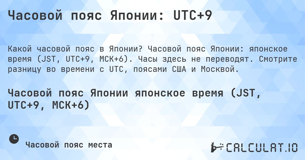 Часовой пояс Японии: UTC+9. Часовой пояс Японии: японское время (JST, UTC+9, МСК+6). Часы здесь не переводят. Смотрите разницу во времени с UTC, поясами США и Москвой.