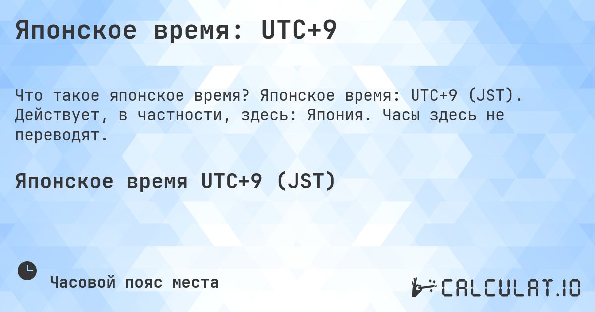 Японское время: UTC+9. Японское время: UTC+9 (JST). Действует, в частности, здесь: Япония. Часы здесь не переводят.