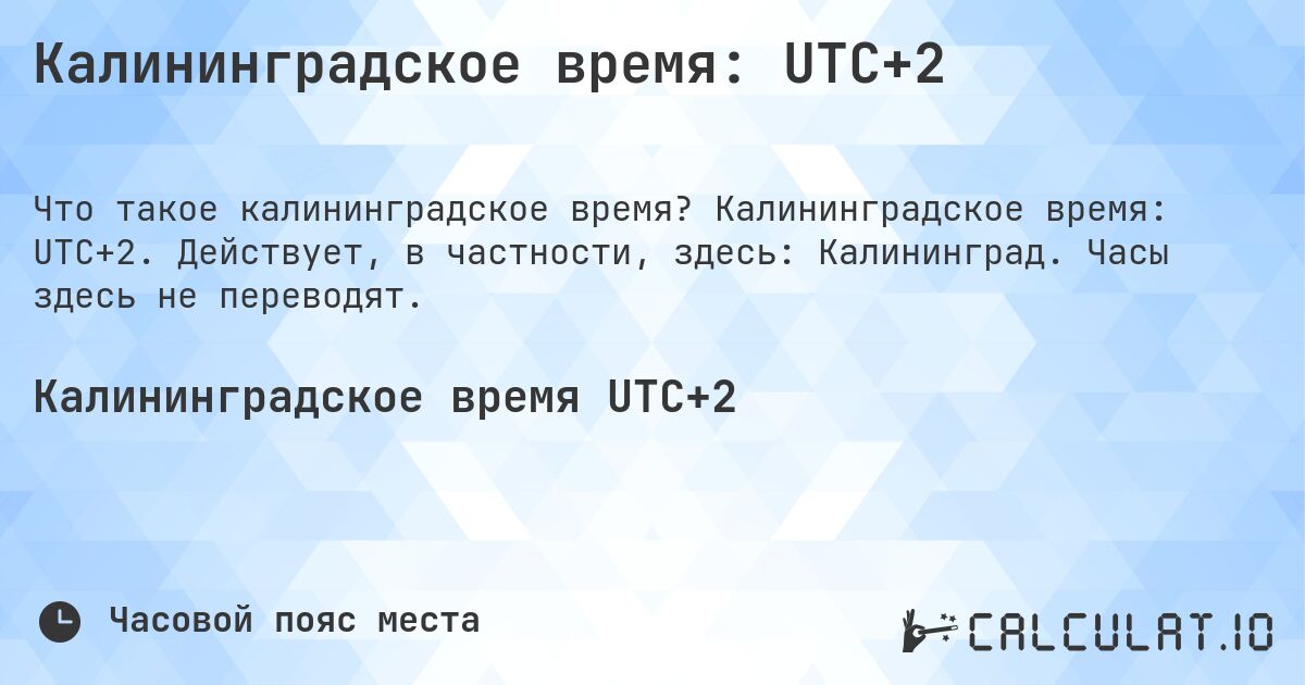Калининградское время: UTC+2. Калининградское время: UTC+2. Действует, в частности, здесь: Калининград. Часы здесь не переводят.