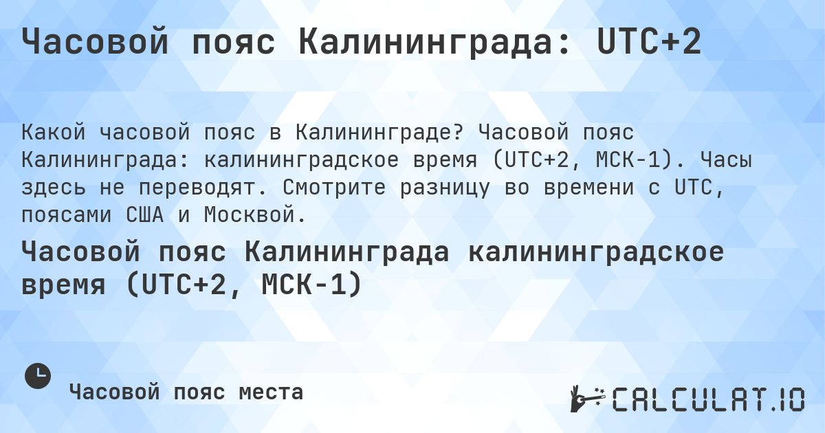 Часовой пояс Калининграда: UTC+2. Часовой пояс Калининграда: калининградское время (UTC+2, МСК−1). Часы здесь не переводят. Смотрите разницу во времени с UTC, поясами США и Москвой.