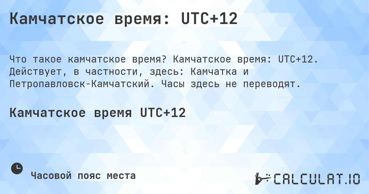 Камчатское время: UTC+12. Камчатское время: UTC+12. Действует, в частности, здесь: Камчатка и Петропавловск-Камчатский. Часы здесь не переводят.