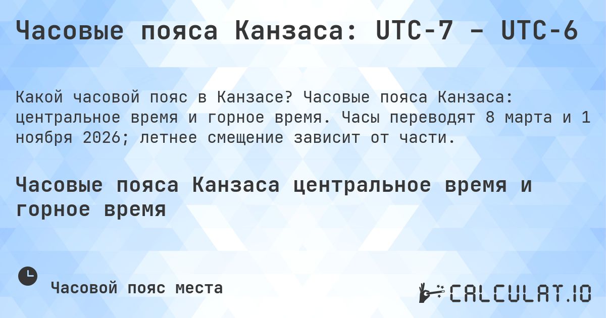 Часовые пояса Канзаса: UTC−7 – UTC−6. Часовые пояса Канзаса: центральное время и горное время. Часы переводят 8 марта и 1 ноября 2026; летнее смещение зависит от части.