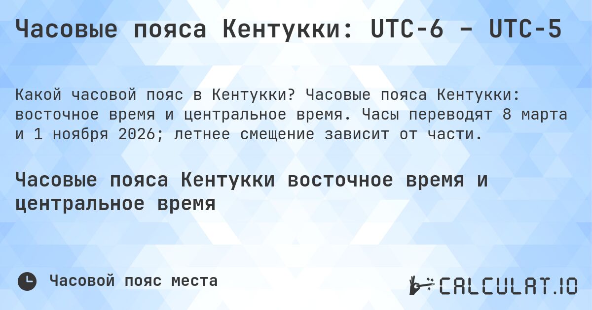 Часовые пояса Кентукки: UTC−6 – UTC−5. Часовые пояса Кентукки: восточное время и центральное время. Часы переводят 8 марта и 1 ноября 2026; летнее смещение зависит от части.