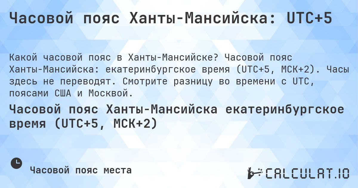 Часовой пояс Ханты-Мансийска: UTC+5. Часовой пояс Ханты-Мансийска: екатеринбургское время (UTC+5, МСК+2). Часы здесь не переводят. Смотрите разницу во времени с UTC, поясами США и Москвой.