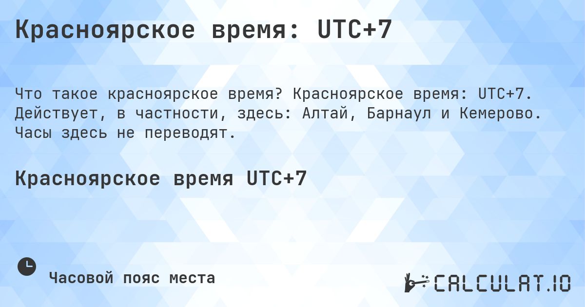 Красноярское время: UTC+7. Красноярское время: UTC+7. Действует, в частности, здесь: Алтай, Барнаул и Кемерово. Часы здесь не переводят.