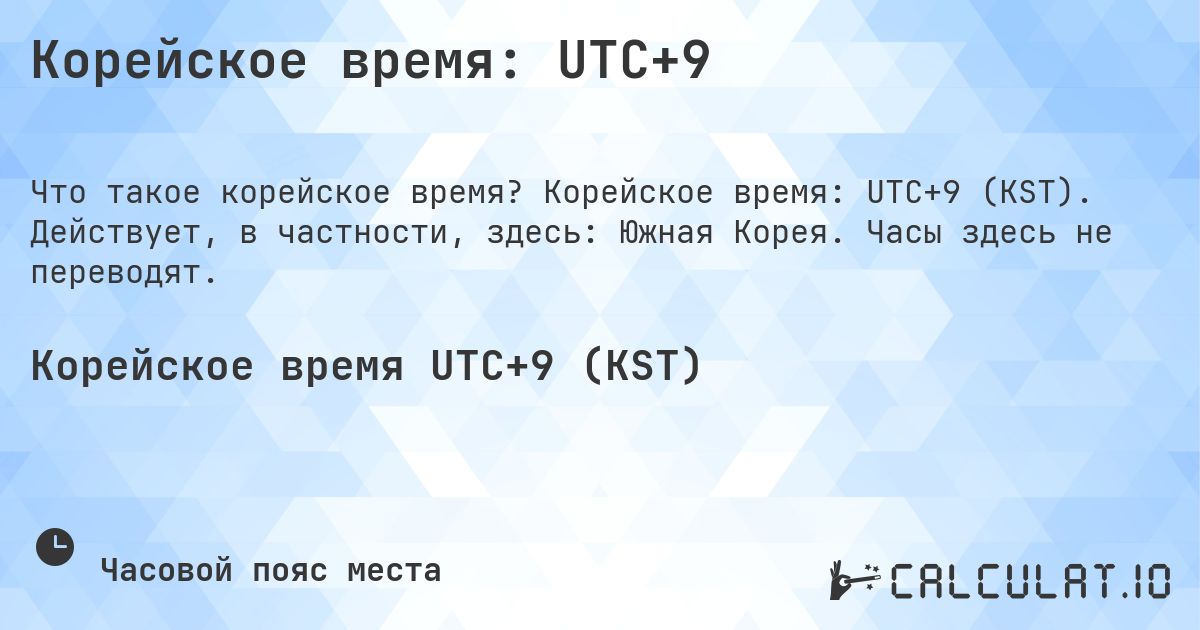 Корейское время: UTC+9. Корейское время: UTC+9 (KST). Действует, в частности, здесь: Южная Корея. Часы здесь не переводят.