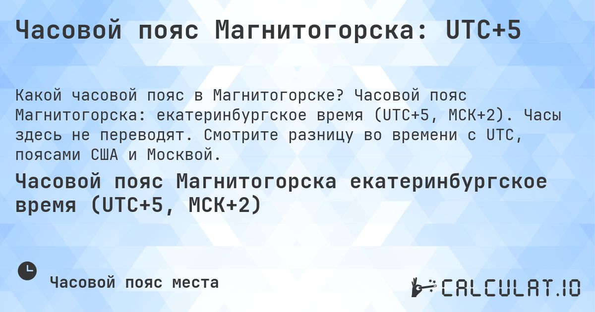 Часовой пояс Магнитогорска: UTC+5. Часовой пояс Магнитогорска: екатеринбургское время (UTC+5, МСК+2). Часы здесь не переводят. Смотрите разницу во времени с UTC, поясами США и Москвой.