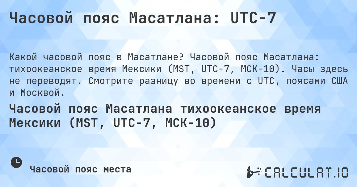 Часовой пояс Масатлана: UTC−7. Часовой пояс Масатлана: тихоокеанское время Мексики (MST, UTC−7, МСК−10). Часы здесь не переводят. Смотрите разницу во времени с UTC, поясами США и Москвой.