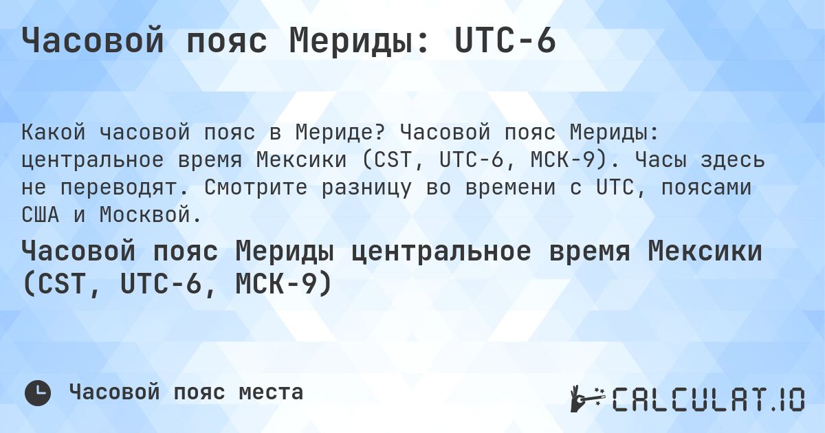 Часовой пояс Мериды: UTC−6. Часовой пояс Мериды: центральное время Мексики (CST, UTC−6, МСК−9). Часы здесь не переводят. Смотрите разницу во времени с UTC, поясами США и Москвой.
