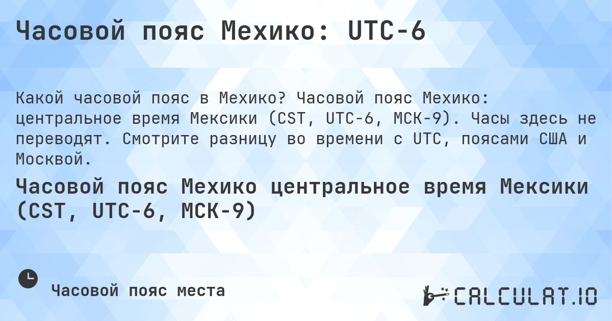 Часовой пояс Мехико: UTC−6. Часовой пояс Мехико: центральное время Мексики (CST, UTC−6, МСК−9). Часы здесь не переводят. Смотрите разницу во времени с UTC, поясами США и Москвой.