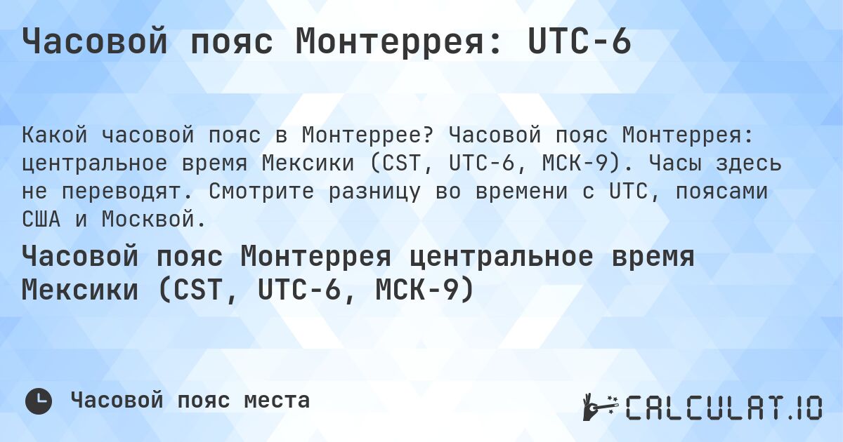 Часовой пояс Монтеррея: UTC−6. Часовой пояс Монтеррея: центральное время Мексики (CST, UTC−6, МСК−9). Часы здесь не переводят. Смотрите разницу во времени с UTC, поясами США и Москвой.