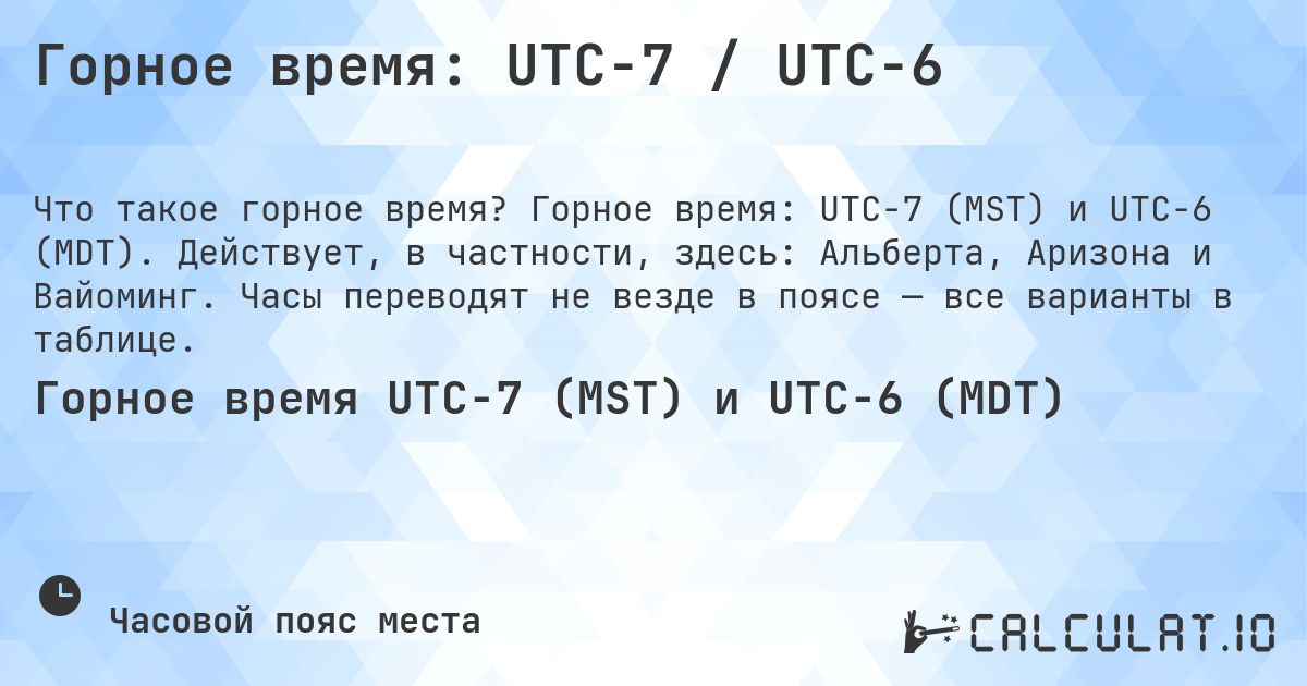 Горное время: UTC−7 / UTC−6. Горное время: UTC−7 (MST) и UTC−6 (MDT). Действует, в частности, здесь: Альберта, Аризона и Вайоминг. Часы переводят не везде в поясе — все варианты в таблице.