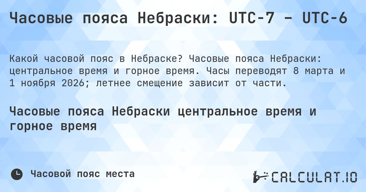 Часовые пояса Небраски: UTC−7 – UTC−6. Часовые пояса Небраски: центральное время и горное время. Часы переводят 8 марта и 1 ноября 2026; летнее смещение зависит от части.