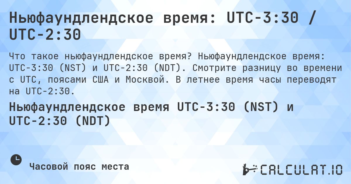 Ньюфаундлендское время: UTC−3:30 / UTC−2:30. Ньюфаундлендское время: UTC−3:30 (NST) и UTC−2:30 (NDT). Смотрите разницу во времени с UTC, поясами США и Москвой. В летнее время часы переводят на UTC−2:30.