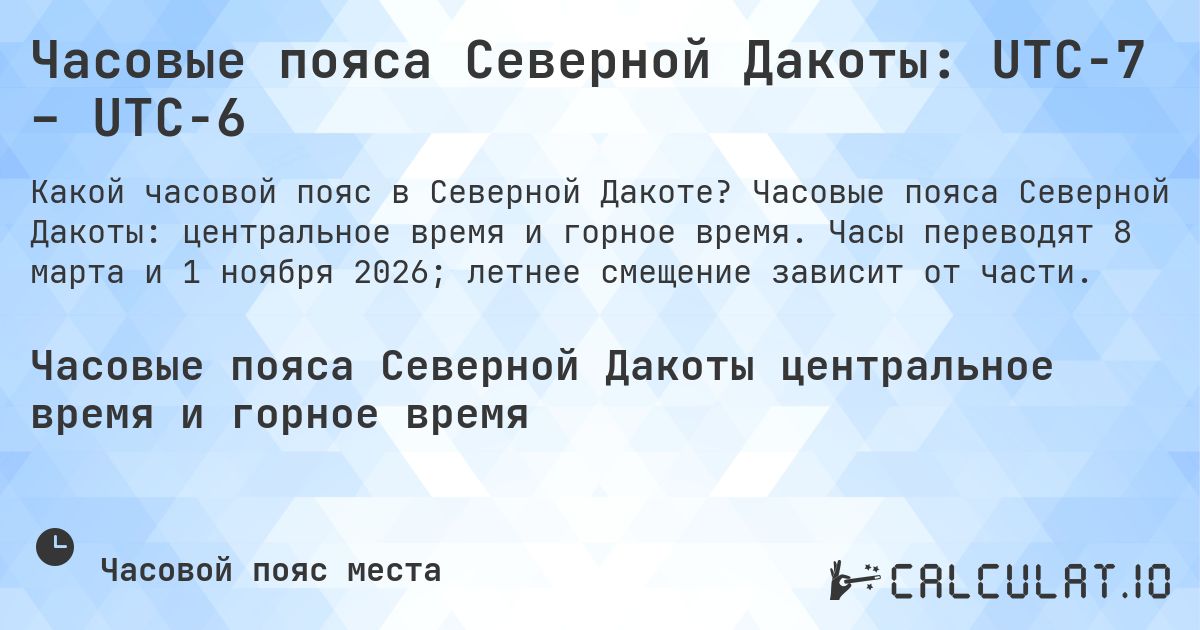 Часовые пояса Северной Дакоты: UTC−7 – UTC−6. Часовые пояса Северной Дакоты: центральное время и горное время. Часы переводят 8 марта и 1 ноября 2026; летнее смещение зависит от части.