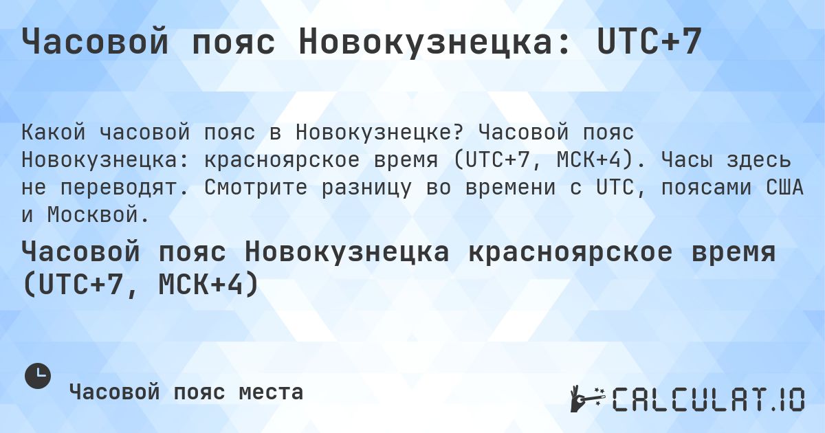 Часовой пояс Новокузнецка: UTC+7. Часовой пояс Новокузнецка: красноярское время (UTC+7, МСК+4). Часы здесь не переводят. Смотрите разницу во времени с UTC, поясами США и Москвой.