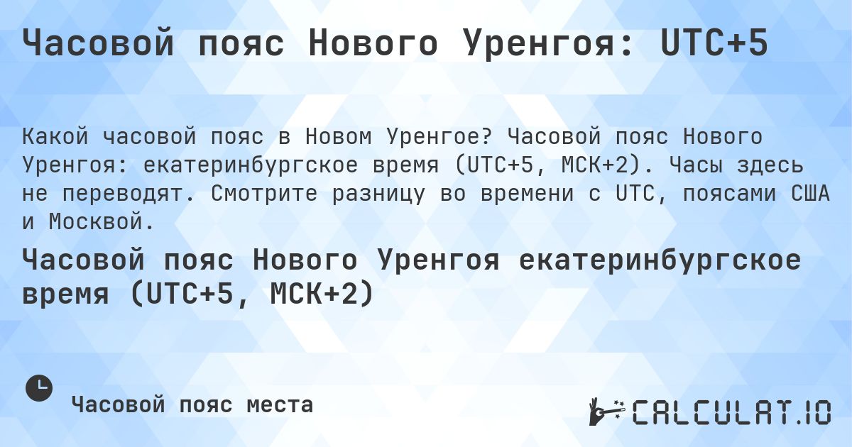 Часовой пояс Нового Уренгоя: UTC+5. Часовой пояс Нового Уренгоя: екатеринбургское время (UTC+5, МСК+2). Часы здесь не переводят. Смотрите разницу во времени с UTC, поясами США и Москвой.