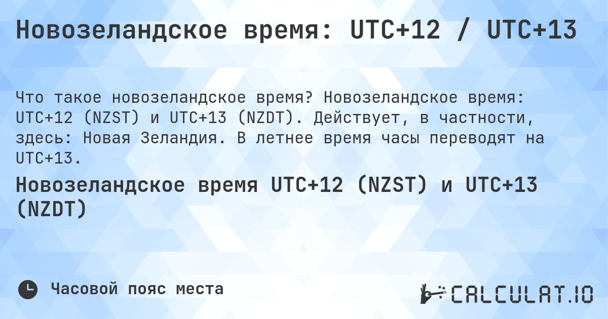 Новозеландское время: UTC+12 / UTC+13. Новозеландское время: UTC+12 (NZST) и UTC+13 (NZDT). Действует, в частности, здесь: Новая Зеландия. В летнее время часы переводят на UTC+13.