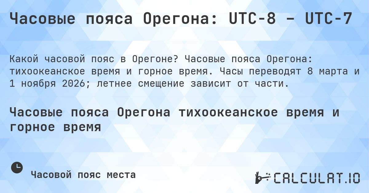 Часовые пояса Орегона: UTC−8 – UTC−7. Часовые пояса Орегона: тихоокеанское время и горное время. Часы переводят 8 марта и 1 ноября 2026; летнее смещение зависит от части.
