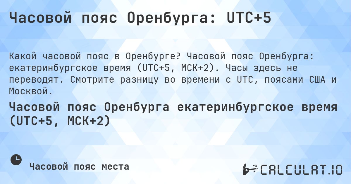 Часовой пояс Оренбурга: UTC+5. Часовой пояс Оренбурга: екатеринбургское время (UTC+5, МСК+2). Часы здесь не переводят. Смотрите разницу во времени с UTC, поясами США и Москвой.