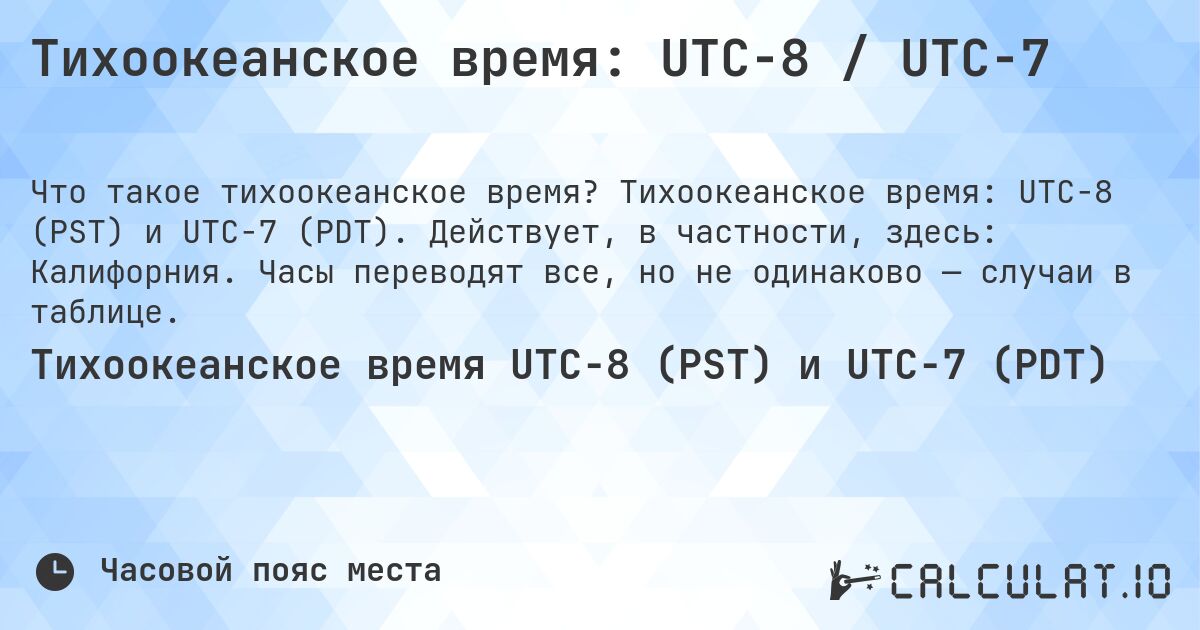Тихоокеанское время: UTC−8 / UTC−7. Тихоокеанское время: UTC−8 (PST) и UTC−7 (PDT). Действует, в частности, здесь: Калифорния. Часы переводят все, но не одинаково — случаи в таблице.