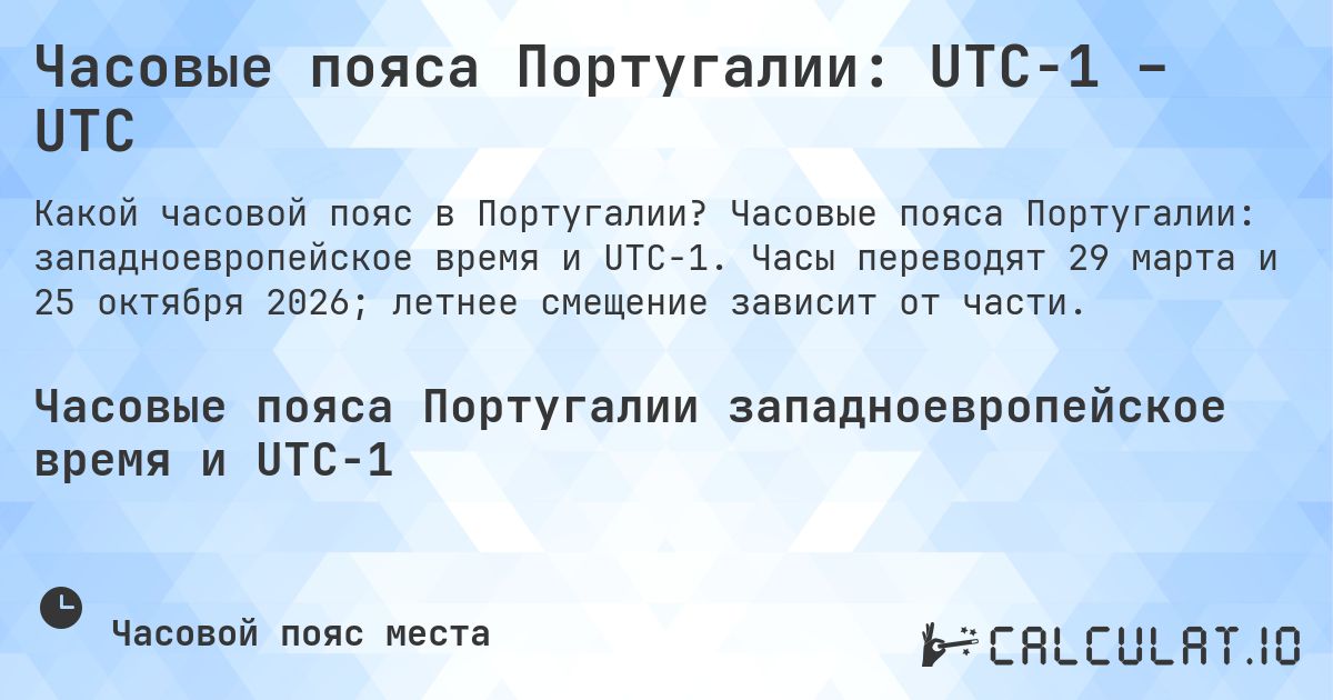Часовые пояса Португалии: UTC−1 – UTC. Часовые пояса Португалии: западноевропейское время и UTC−1. Часы переводят 29 марта и 25 октября 2026; летнее смещение зависит от части.