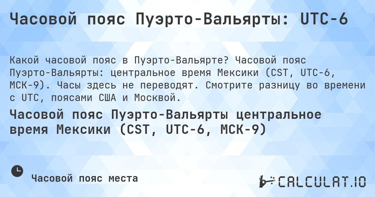 Часовой пояс Пуэрто-Вальярты: UTC−6. Часовой пояс Пуэрто-Вальярты: центральное время Мексики (CST, UTC−6, МСК−9). Часы здесь не переводят. Смотрите разницу во времени с UTC, поясами США и Москвой.