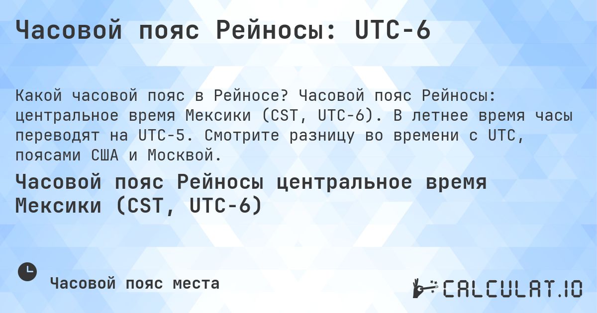 Часовой пояс Рейносы: UTC−6. Часовой пояс Рейносы: центральное время Мексики (CST, UTC−6). В летнее время часы переводят на UTC−5. Смотрите разницу во времени с UTC, поясами США и Москвой.