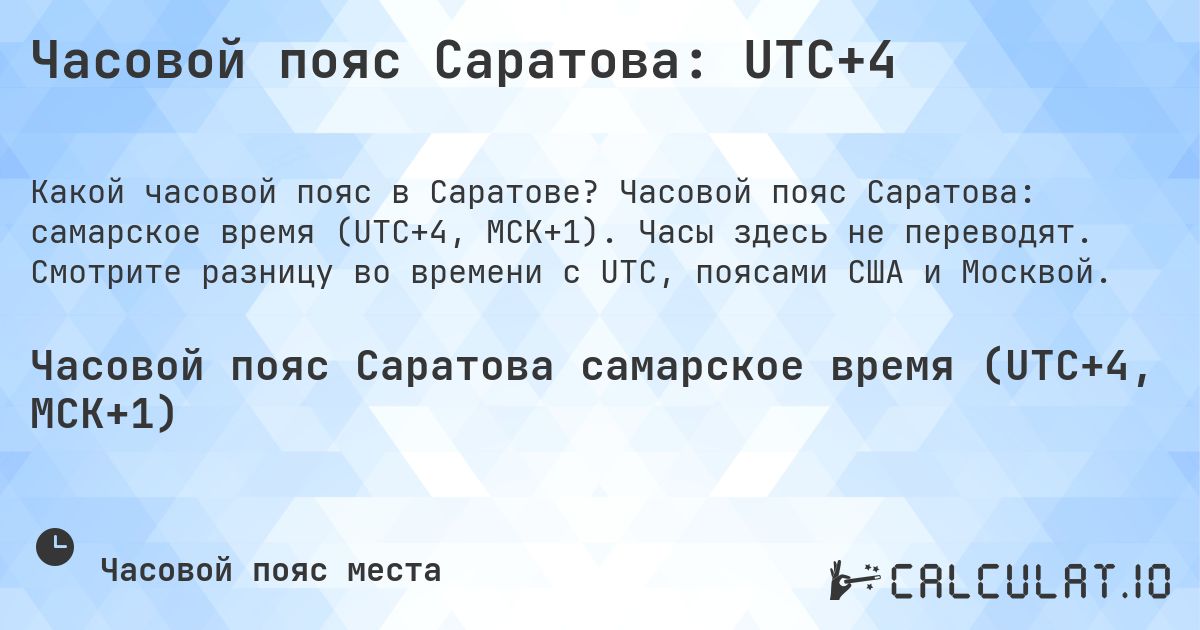 Часовой пояс Саратова: UTC+4. Часовой пояс Саратова: самарское время (UTC+4, МСК+1). Часы здесь не переводят. Смотрите разницу во времени с UTC, поясами США и Москвой.
