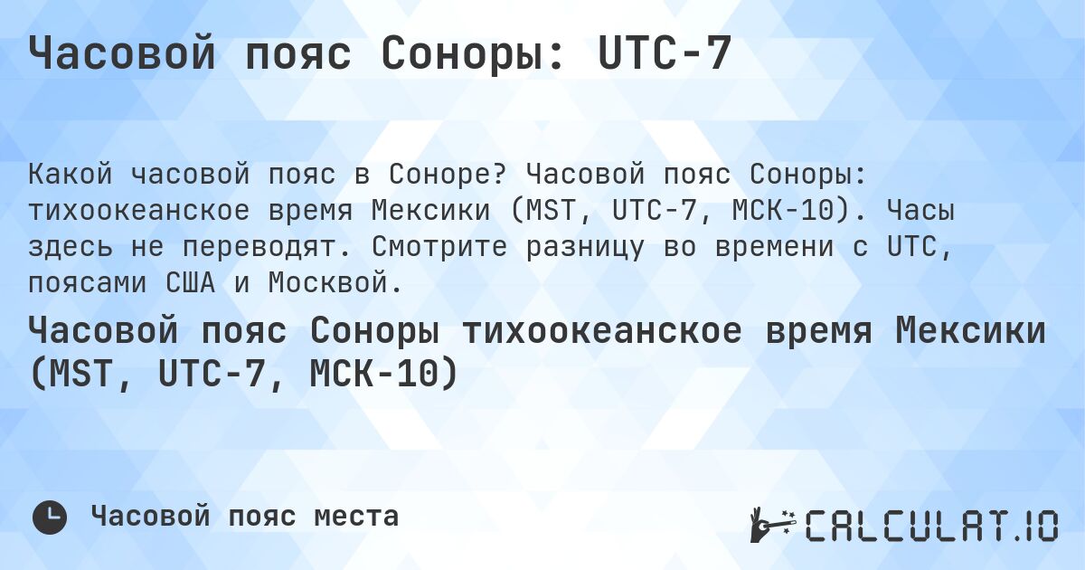 Часовой пояс Соноры: UTC−7. Часовой пояс Соноры: тихоокеанское время Мексики (MST, UTC−7, МСК−10). Часы здесь не переводят. Смотрите разницу во времени с UTC, поясами США и Москвой.