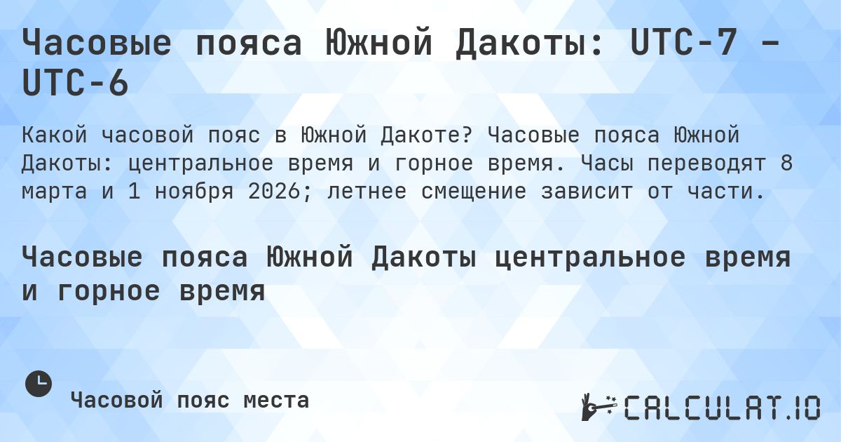 Часовые пояса Южной Дакоты: UTC−7 – UTC−6. Часовые пояса Южной Дакоты: центральное время и горное время. Часы переводят 8 марта и 1 ноября 2026; летнее смещение зависит от части.