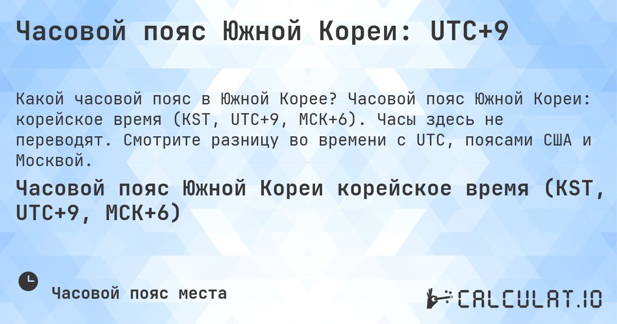 Часовой пояс Южной Кореи: UTC+9. Часовой пояс Южной Кореи: корейское время (KST, UTC+9, МСК+6). Часы здесь не переводят. Смотрите разницу во времени с UTC, поясами США и Москвой.
