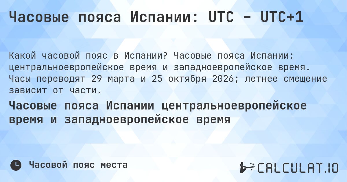 Часовые пояса Испании: UTC – UTC+1. Часовые пояса Испании: центральноевропейское время и западноевропейское время. Часы переводят 29 марта и 25 октября 2026; летнее смещение зависит от части.