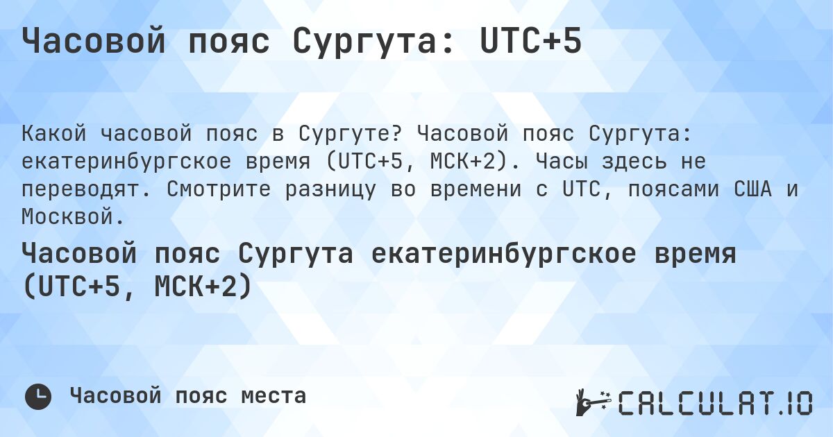Часовой пояс Сургута: UTC+5. Часовой пояс Сургута: екатеринбургское время (UTC+5, МСК+2). Часы здесь не переводят. Смотрите разницу во времени с UTC, поясами США и Москвой.