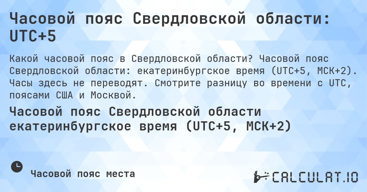 Часовой пояс Свердловской области: UTC+5. Часовой пояс Свердловской области: екатеринбургское время (UTC+5, МСК+2). Часы здесь не переводят. Смотрите разницу во времени с UTC, поясами США и Москвой.