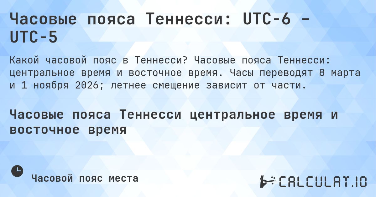 Часовые пояса Теннесси: UTC−6 – UTC−5. Часовые пояса Теннесси: центральное время и восточное время. Часы переводят 8 марта и 1 ноября 2026; летнее смещение зависит от части.
