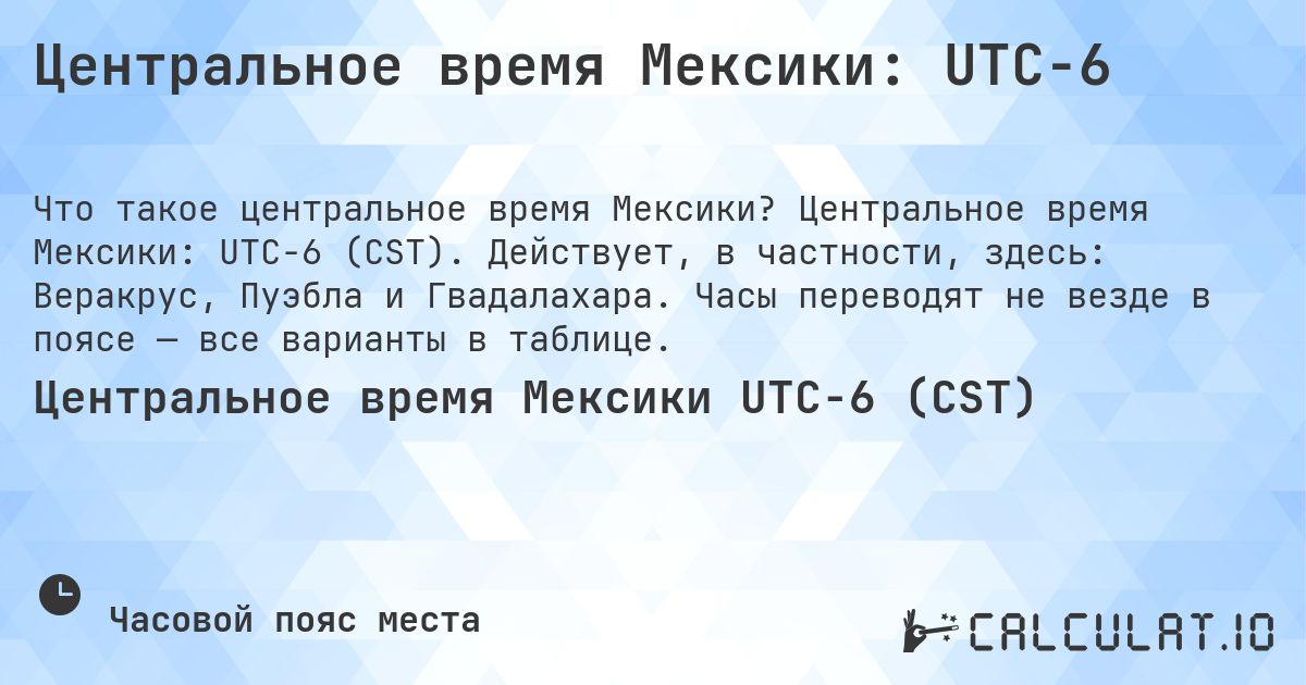 Центральное время Мексики: UTC−6. Центральное время Мексики: UTC−6 (CST). Действует, в частности, здесь: Веракрус, Пуэбла и Гвадалахара. Часы переводят не везде в поясе — все варианты в таблице.