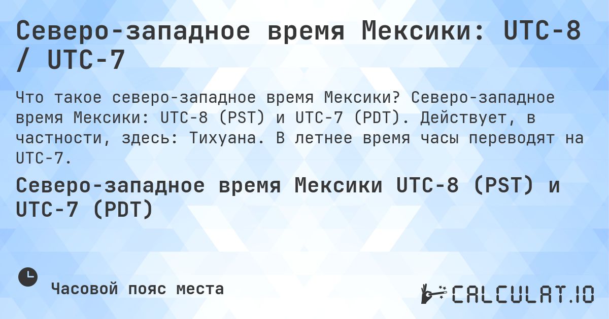 Северо-западное время Мексики: UTC−8 / UTC−7. Северо-западное время Мексики: UTC−8 (PST) и UTC−7 (PDT). Действует, в частности, здесь: Тихуана. В летнее время часы переводят на UTC−7.