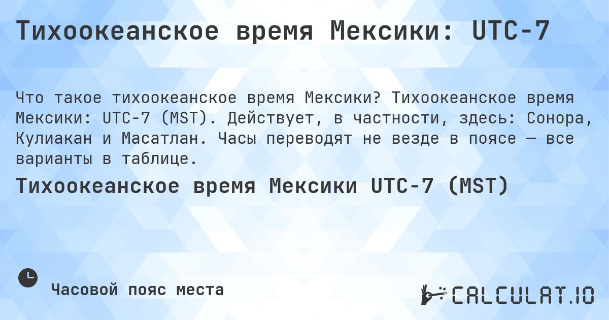 Тихоокеанское время Мексики: UTC−7. Тихоокеанское время Мексики: UTC−7 (MST). Действует, в частности, здесь: Сонора, Кулиакан и Масатлан. Часы переводят не везде в поясе — все варианты в таблице.