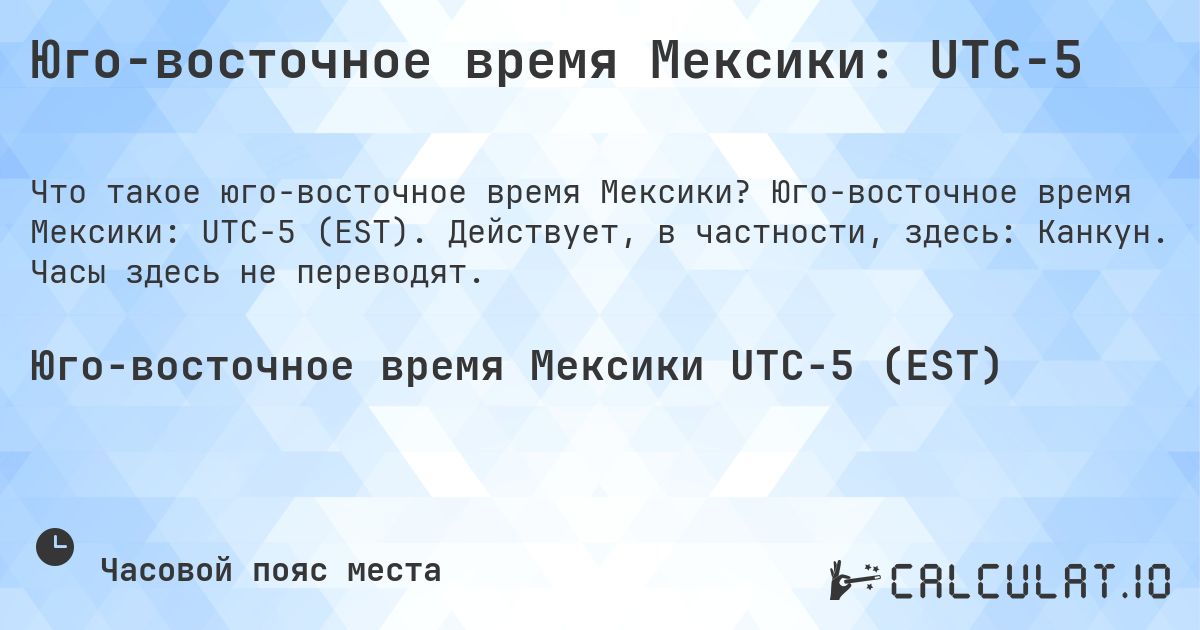 Юго-восточное время Мексики: UTC−5. Юго-восточное время Мексики: UTC−5 (EST). Действует, в частности, здесь: Канкун. Часы здесь не переводят.